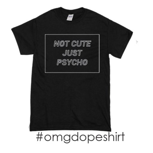 not cute just psycho t-shirt