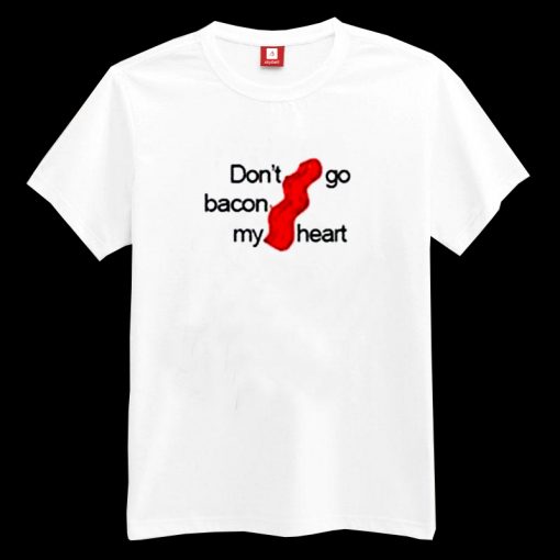 Don’t Go Bacon My Heart T-shirt