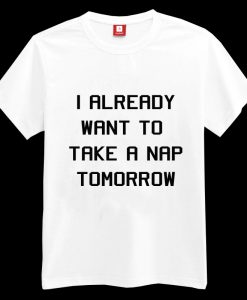 I Already Want To Take A Nap Tomorrow T-shirt