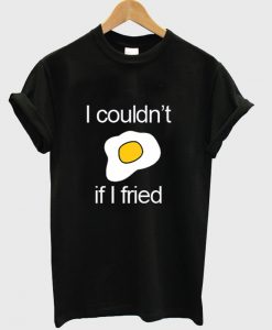 I Couldn't if I fried T-shirt