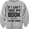 If I Can't Take My Book I'm Not Going Sweatshirt