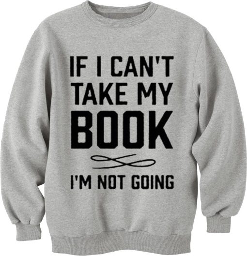 If I Can't Take My Book I'm Not Going Sweatshirt