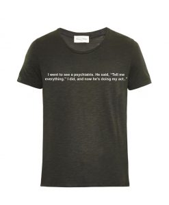 I Went To See a Psychiatrist He Said Tell Me Everything T-shirt