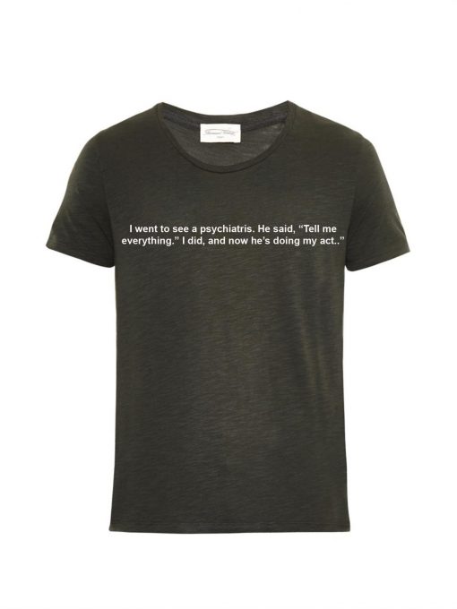 I Went To See a Psychiatrist He Said Tell Me Everything T-shirt