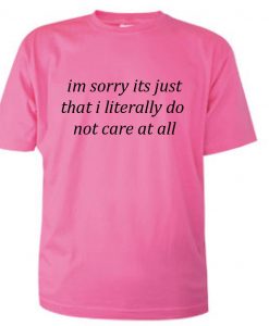 Im Sorry Its Just That I Literally Do Not Care At All T-shirt