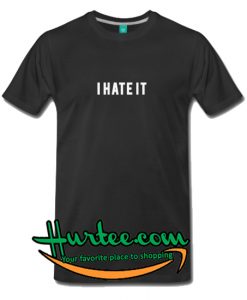 I Hate It T Shirt