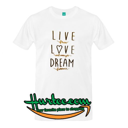 Live Free Love Always Dream Forever T Shirt