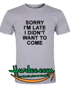 Sorry I'm Late I Didn't Want To Come T-Shirt