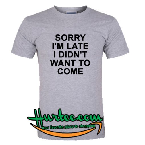 Sorry I'm Late I Didn't Want To Come T-Shirt