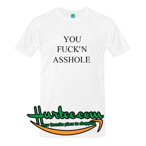 You Fuck'n Asshole T-Shirt