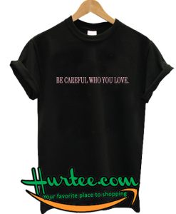 Be Careful Who You Love T Shirt