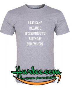 I Eat Cake Because It Somebody Birthday Somewhere T-Shirt