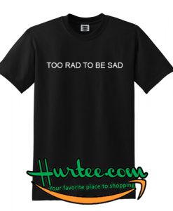 Too rad to be sad T Shirt