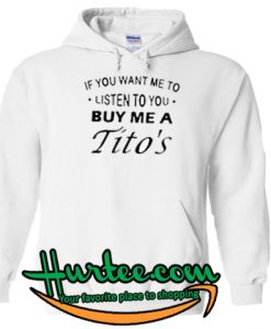 if you want If you want me to listen to you buy me a Tito’s Hoodie