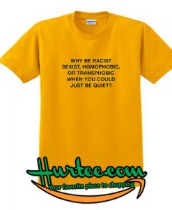 why be racist sexist homophobic T-SHIRT