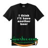 I Think I'll Have Another Beer T Shirt