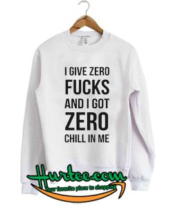 I give zero fucks and I got zero chill in me sweatshirt