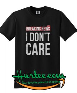 Breaking news I don't care shirt