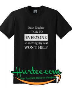 Dear teacher i talk to every one so moving my seat shirt