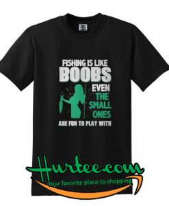 Fishing is like boobs even the small ones are fun to play with shirt