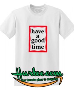 Have A Good Time T Shirt