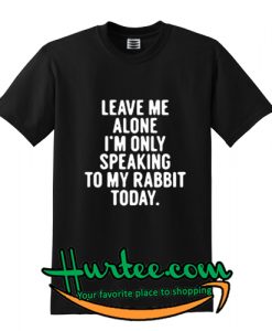 Leave me alone I’m only speaking to my rabbit today T-SHIRT