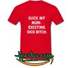 Suck my non - Existing dick bitch T-Shirt