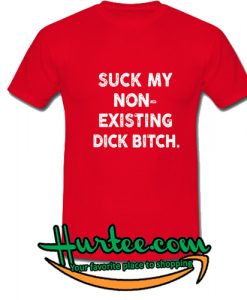 Suck my non - Existing dick bitch T-Shirt