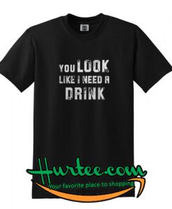 You look like I need a drink shirt