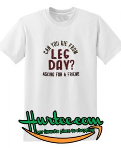 Can You Die From Leg Day Asking For A Friend Shirt