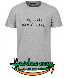 Dog Hair Don't Care T Shirt