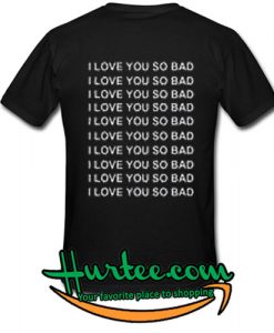 I Love You So Bad T Shirt