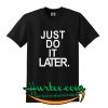 Just Do It Later T Shirt