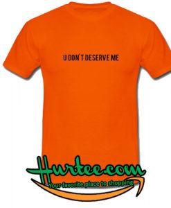 U Don't Deserve Me T-Shirt