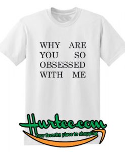 Why Are You So Obsessed With Me T Shirt