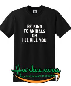 Be Kind To Animals Or Ill Kill You T-shirt