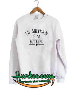 Ed Sheeran is my Boyfriend Sweatshirt