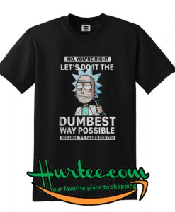 Rick and Morty you’re right let’s do it the dumbest way possible T-Shirt