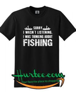 Sorry I wasn’t listening I was thinking about fishing T shirt