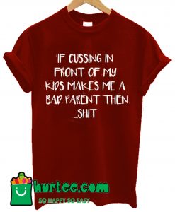 If Cussing In Front Of My Kids Makes Me A Bad Parent Then Shit T Shirt