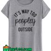 It's Too Peopley Outside T Shirt