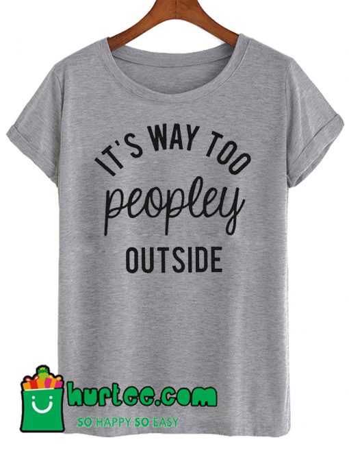 It's Too Peopley Outside T Shirt