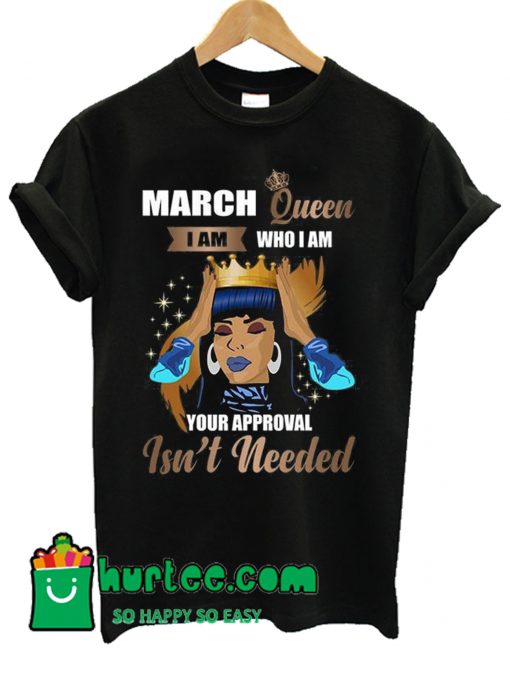 March Queen I Am Who I Am Your Approval Isn't Needed T Shirt
