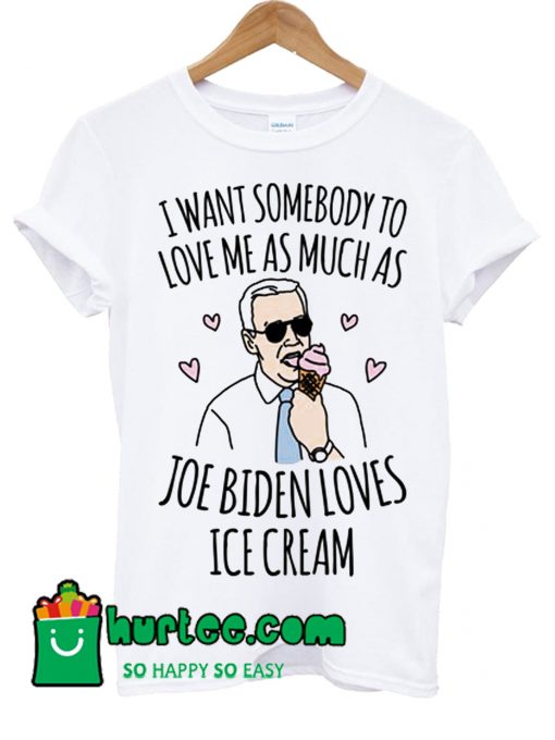 I Want Somebody To Love Me As Much As Joe Biden Loves Ice Cream T shirt