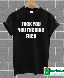 Fuck You You Fucking Fuck T-Shirt