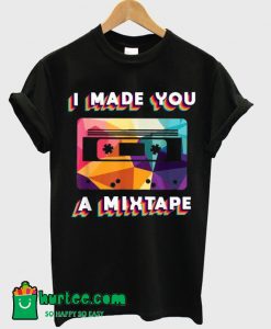 I Made You A MixTape Tshirt T shirt