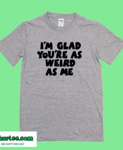 I'm Glad You're as Weird as Me T-Shirt