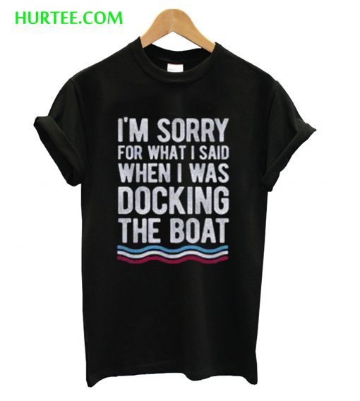 I’m Sorry For What I Said When I Was Docking The Boat T-Shirt