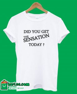 Did You Get The Sensation Today T-Shirt