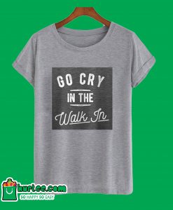 Go Cry In The Walk In T-Shirt